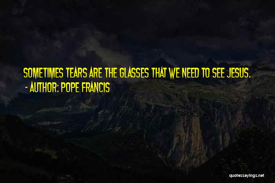 Pope Francis Quotes: Sometimes Tears Are The Glasses That We Need To See Jesus.