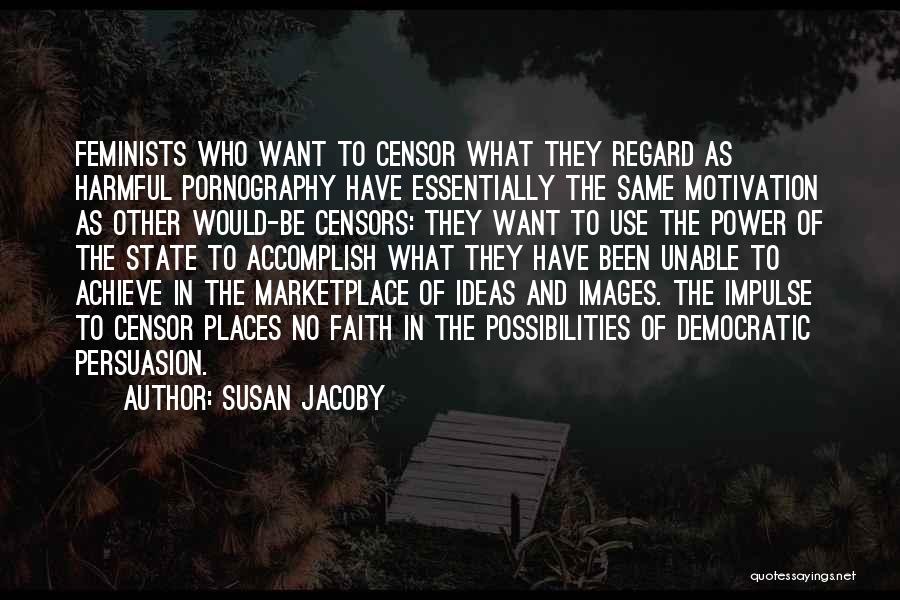 Susan Jacoby Quotes: Feminists Who Want To Censor What They Regard As Harmful Pornography Have Essentially The Same Motivation As Other Would-be Censors: