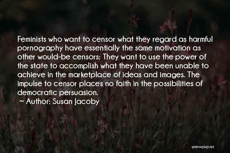 Susan Jacoby Quotes: Feminists Who Want To Censor What They Regard As Harmful Pornography Have Essentially The Same Motivation As Other Would-be Censors: