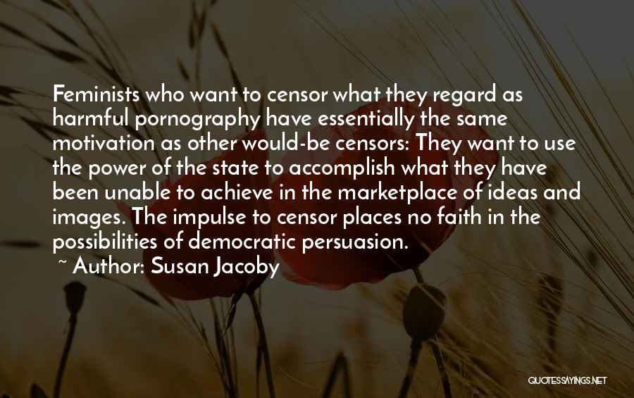 Susan Jacoby Quotes: Feminists Who Want To Censor What They Regard As Harmful Pornography Have Essentially The Same Motivation As Other Would-be Censors: