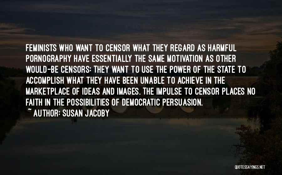 Susan Jacoby Quotes: Feminists Who Want To Censor What They Regard As Harmful Pornography Have Essentially The Same Motivation As Other Would-be Censors: