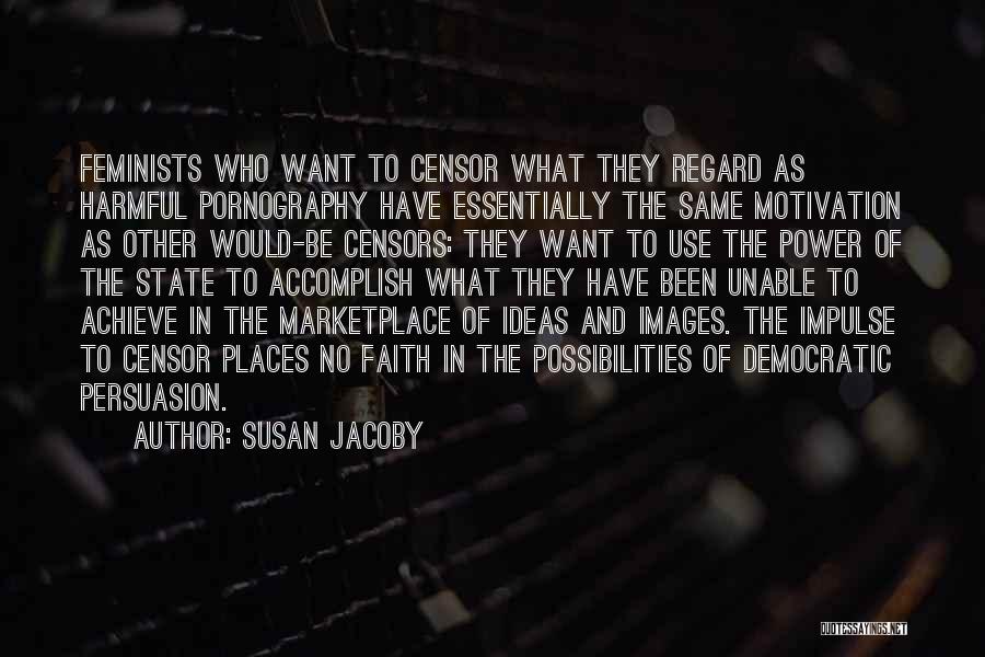 Susan Jacoby Quotes: Feminists Who Want To Censor What They Regard As Harmful Pornography Have Essentially The Same Motivation As Other Would-be Censors: