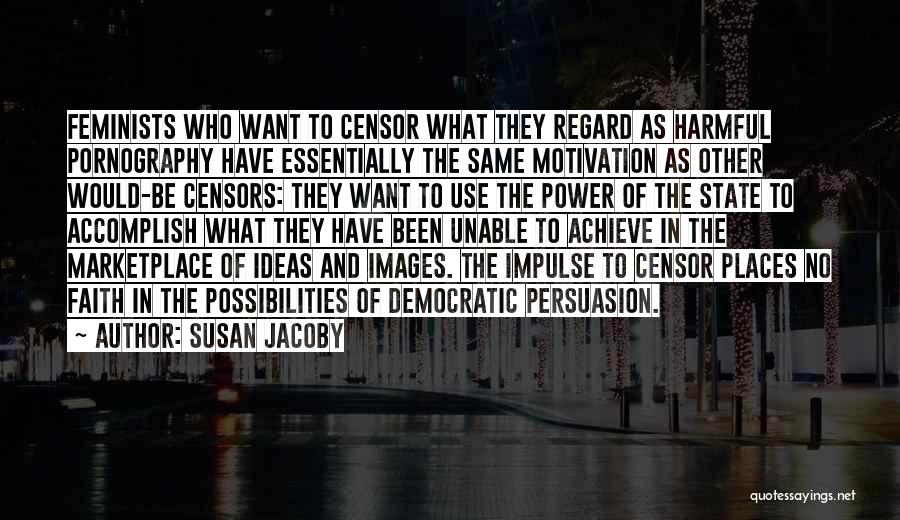 Susan Jacoby Quotes: Feminists Who Want To Censor What They Regard As Harmful Pornography Have Essentially The Same Motivation As Other Would-be Censors: