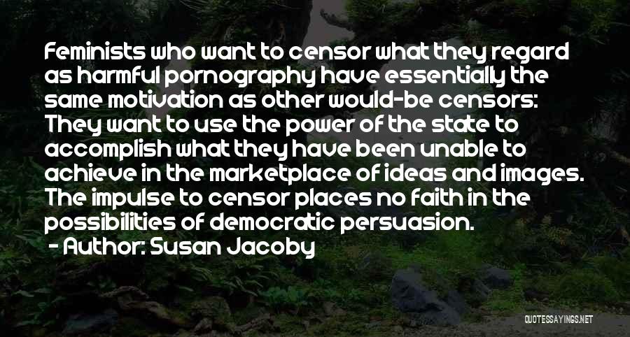 Susan Jacoby Quotes: Feminists Who Want To Censor What They Regard As Harmful Pornography Have Essentially The Same Motivation As Other Would-be Censors: