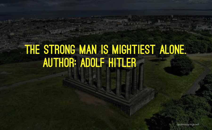 Adolf Hitler Quotes: The Strong Man Is Mightiest Alone.