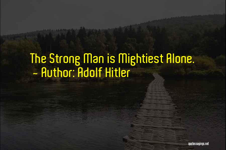 Adolf Hitler Quotes: The Strong Man Is Mightiest Alone.