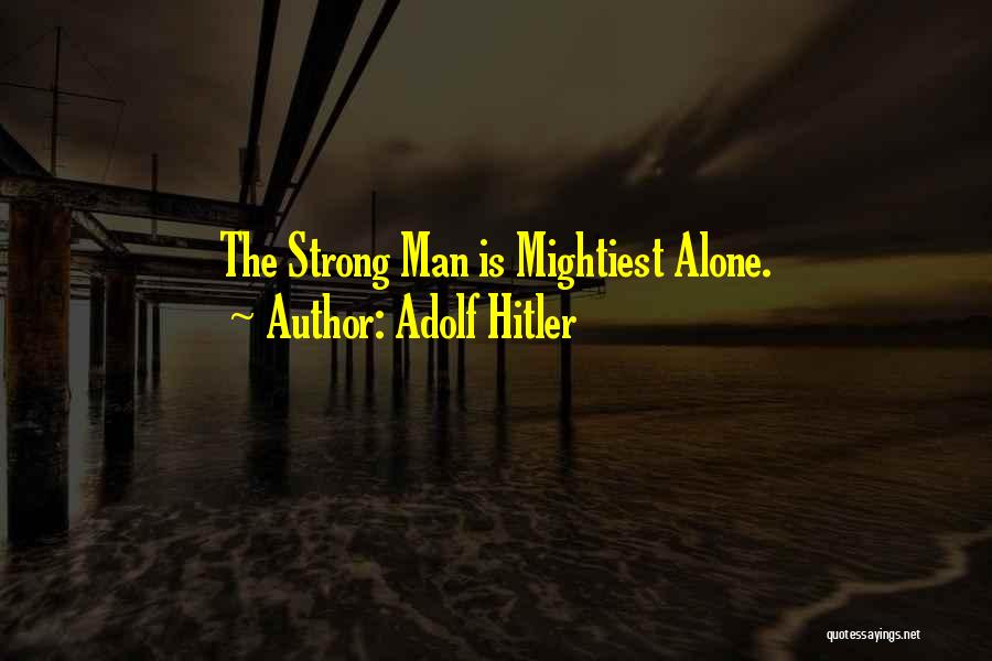 Adolf Hitler Quotes: The Strong Man Is Mightiest Alone.