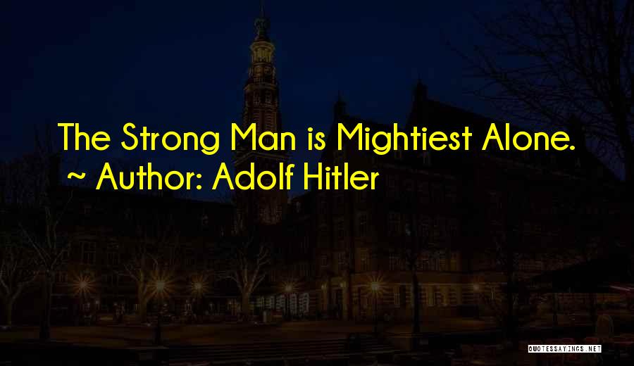 Adolf Hitler Quotes: The Strong Man Is Mightiest Alone.