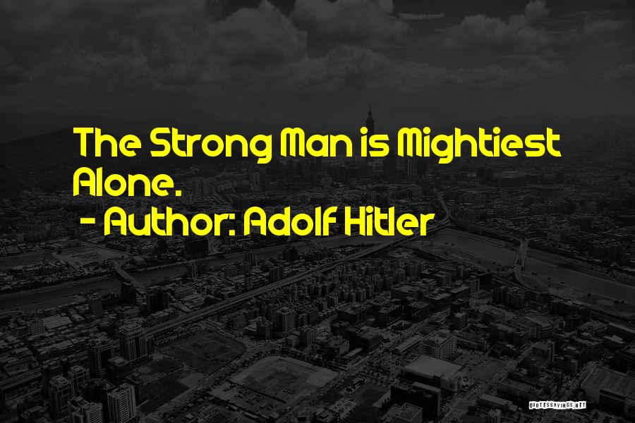 Adolf Hitler Quotes: The Strong Man Is Mightiest Alone.