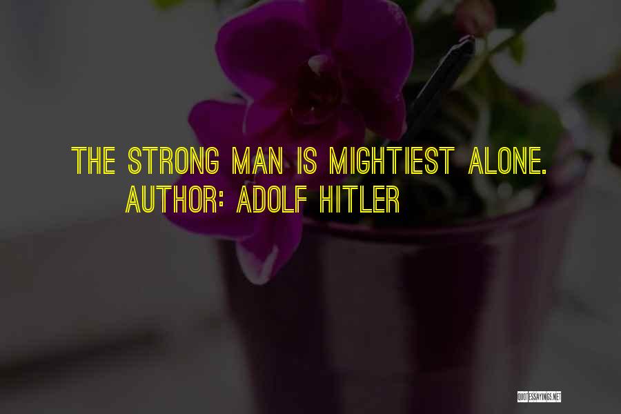 Adolf Hitler Quotes: The Strong Man Is Mightiest Alone.