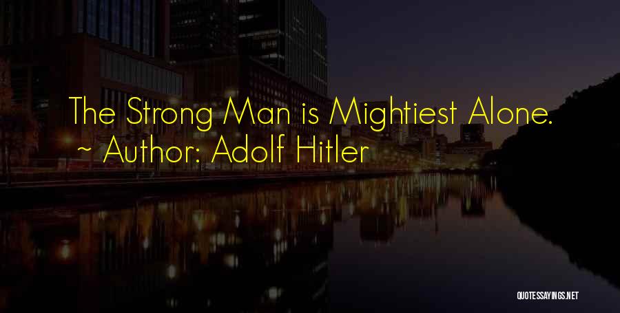 Adolf Hitler Quotes: The Strong Man Is Mightiest Alone.