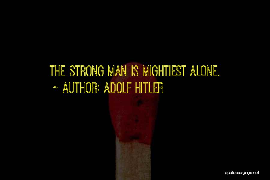 Adolf Hitler Quotes: The Strong Man Is Mightiest Alone.