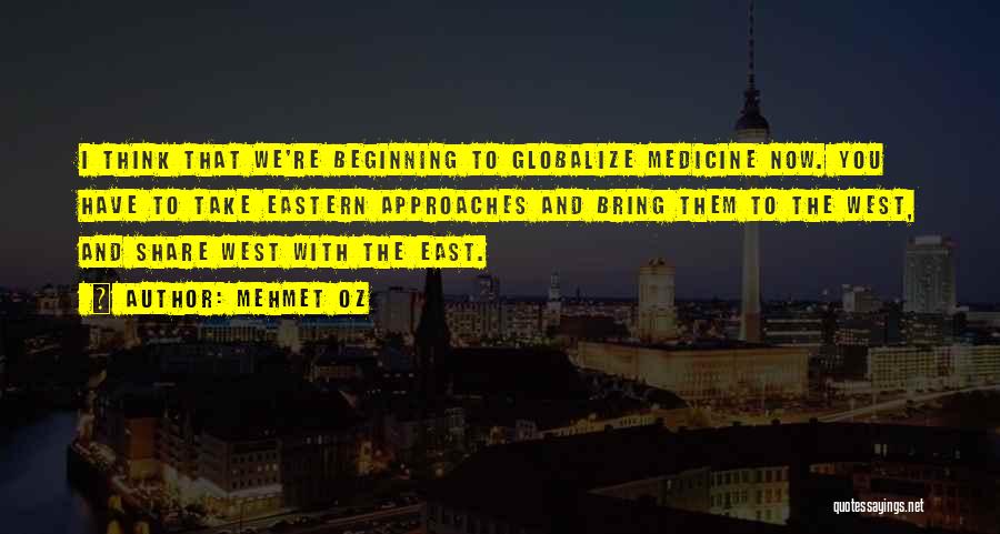 Mehmet Oz Quotes: I Think That We're Beginning To Globalize Medicine Now. You Have To Take Eastern Approaches And Bring Them To The