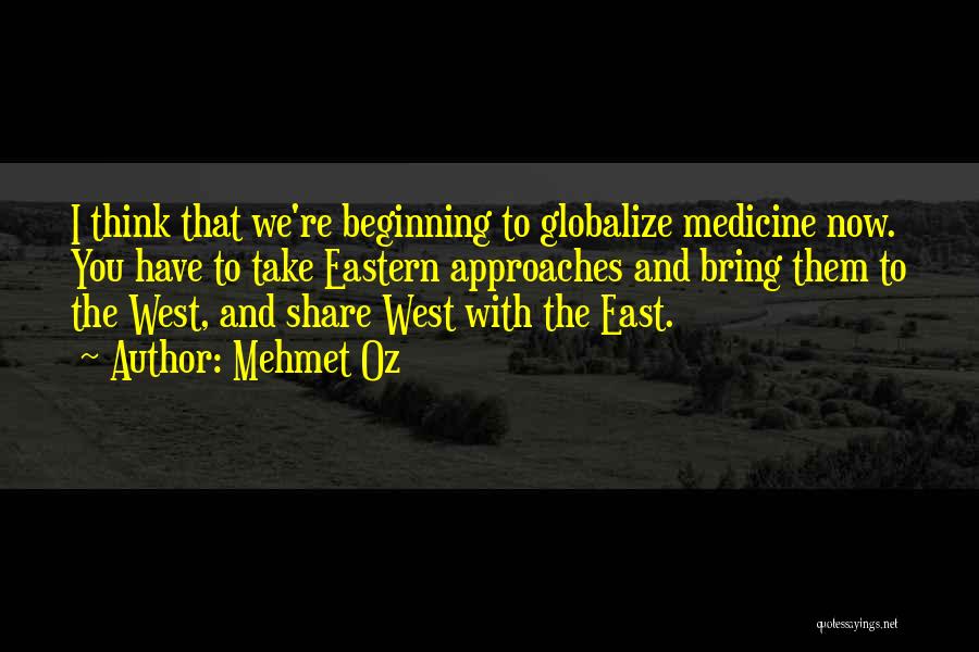Mehmet Oz Quotes: I Think That We're Beginning To Globalize Medicine Now. You Have To Take Eastern Approaches And Bring Them To The