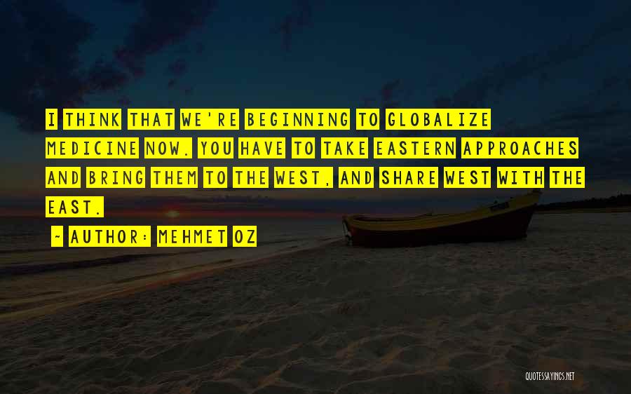 Mehmet Oz Quotes: I Think That We're Beginning To Globalize Medicine Now. You Have To Take Eastern Approaches And Bring Them To The
