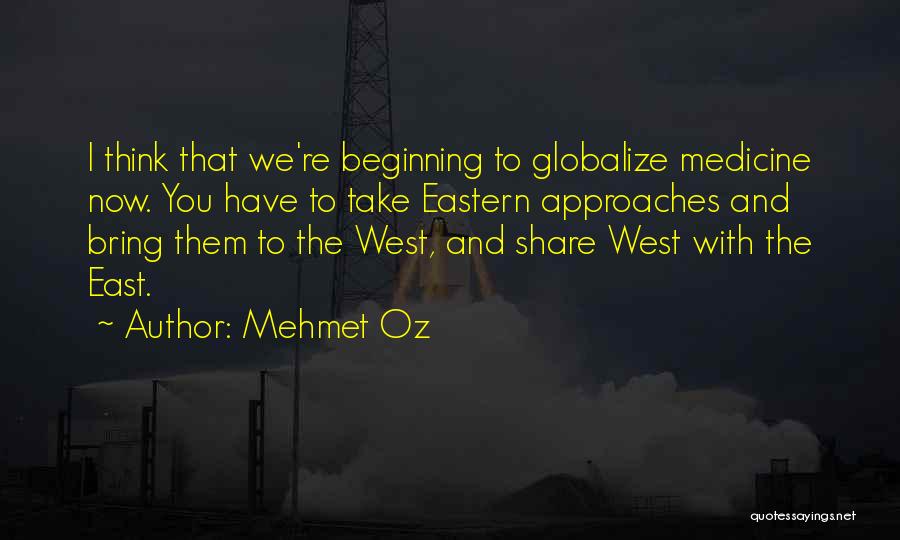Mehmet Oz Quotes: I Think That We're Beginning To Globalize Medicine Now. You Have To Take Eastern Approaches And Bring Them To The