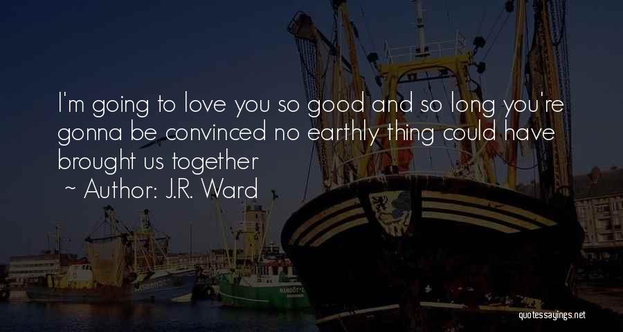 J.R. Ward Quotes: I'm Going To Love You So Good And So Long You're Gonna Be Convinced No Earthly Thing Could Have Brought