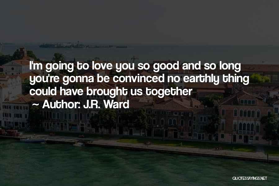 J.R. Ward Quotes: I'm Going To Love You So Good And So Long You're Gonna Be Convinced No Earthly Thing Could Have Brought
