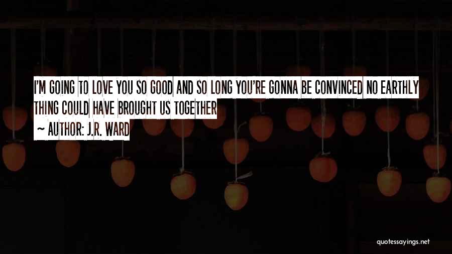 J.R. Ward Quotes: I'm Going To Love You So Good And So Long You're Gonna Be Convinced No Earthly Thing Could Have Brought