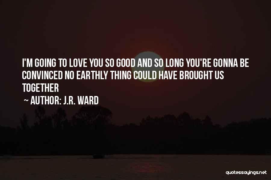 J.R. Ward Quotes: I'm Going To Love You So Good And So Long You're Gonna Be Convinced No Earthly Thing Could Have Brought