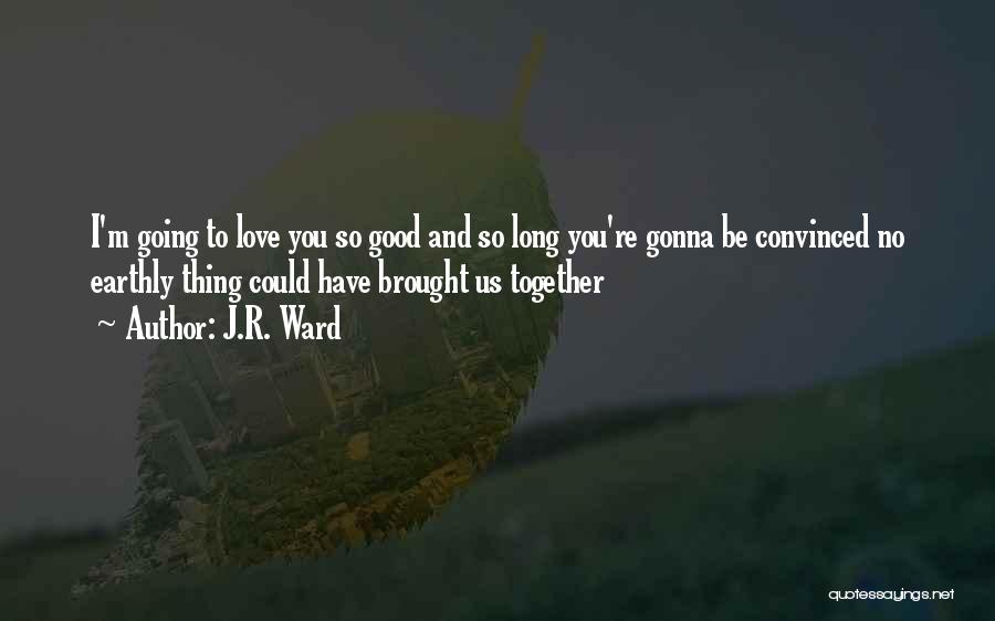 J.R. Ward Quotes: I'm Going To Love You So Good And So Long You're Gonna Be Convinced No Earthly Thing Could Have Brought