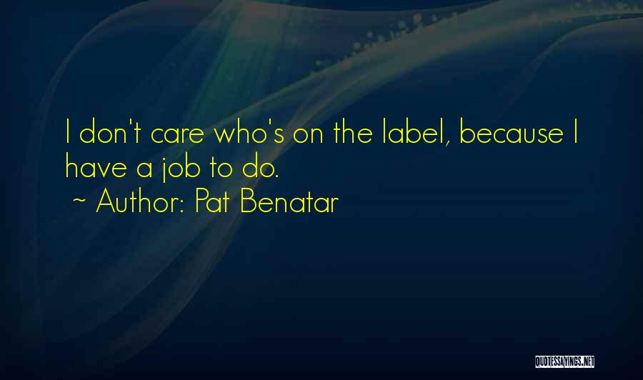 Pat Benatar Quotes: I Don't Care Who's On The Label, Because I Have A Job To Do.