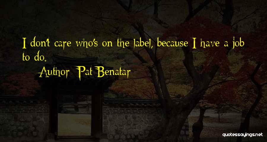 Pat Benatar Quotes: I Don't Care Who's On The Label, Because I Have A Job To Do.