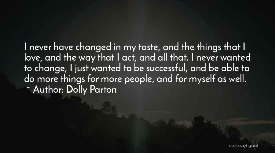 Dolly Parton Quotes: I Never Have Changed In My Taste, And The Things That I Love, And The Way That I Act, And