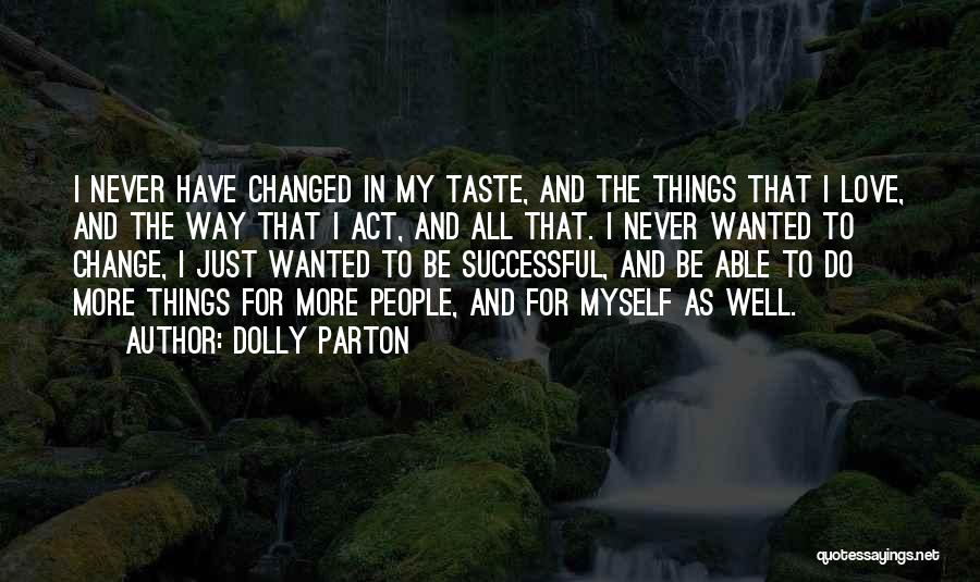 Dolly Parton Quotes: I Never Have Changed In My Taste, And The Things That I Love, And The Way That I Act, And