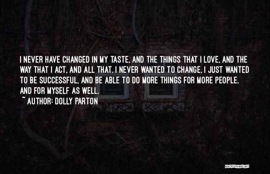 Dolly Parton Quotes: I Never Have Changed In My Taste, And The Things That I Love, And The Way That I Act, And