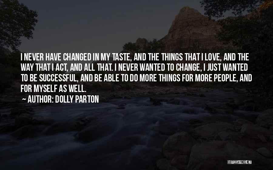 Dolly Parton Quotes: I Never Have Changed In My Taste, And The Things That I Love, And The Way That I Act, And