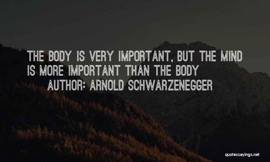 Arnold Schwarzenegger Quotes: The Body Is Very Important, But The Mind Is More Important Than The Body