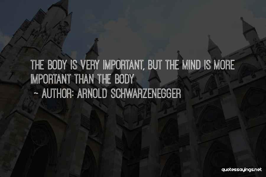 Arnold Schwarzenegger Quotes: The Body Is Very Important, But The Mind Is More Important Than The Body