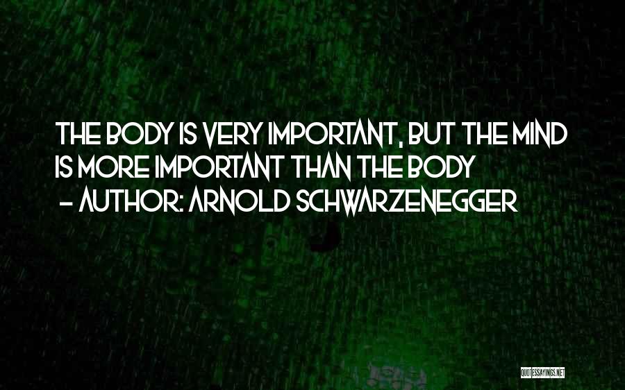Arnold Schwarzenegger Quotes: The Body Is Very Important, But The Mind Is More Important Than The Body