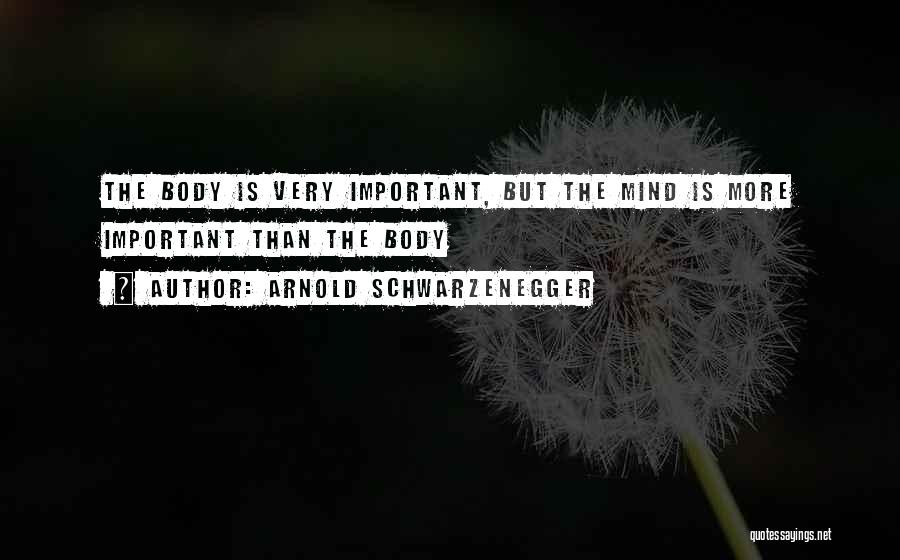 Arnold Schwarzenegger Quotes: The Body Is Very Important, But The Mind Is More Important Than The Body