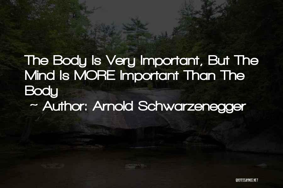 Arnold Schwarzenegger Quotes: The Body Is Very Important, But The Mind Is More Important Than The Body