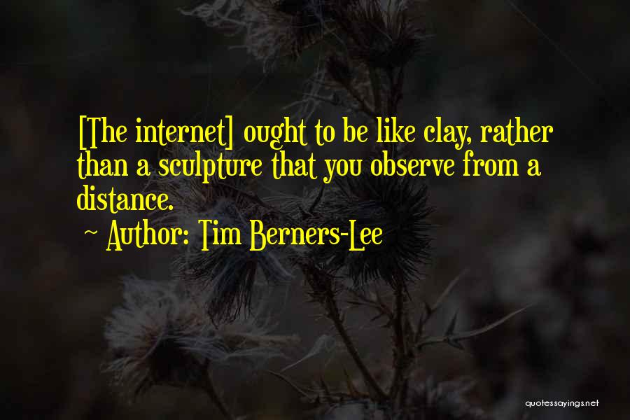 Tim Berners-Lee Quotes: [the Internet] Ought To Be Like Clay, Rather Than A Sculpture That You Observe From A Distance.