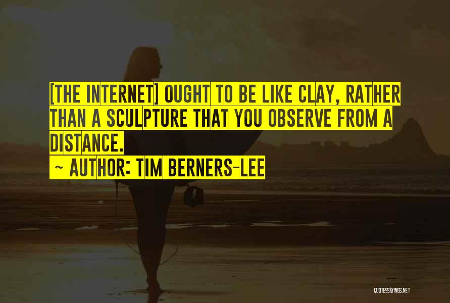 Tim Berners-Lee Quotes: [the Internet] Ought To Be Like Clay, Rather Than A Sculpture That You Observe From A Distance.