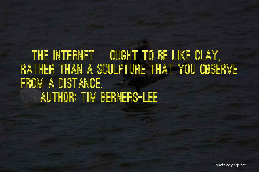 Tim Berners-Lee Quotes: [the Internet] Ought To Be Like Clay, Rather Than A Sculpture That You Observe From A Distance.