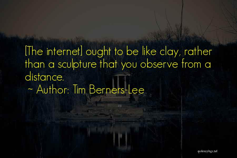 Tim Berners-Lee Quotes: [the Internet] Ought To Be Like Clay, Rather Than A Sculpture That You Observe From A Distance.