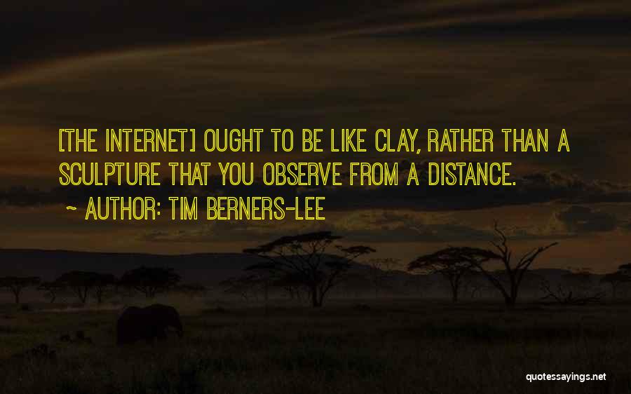 Tim Berners-Lee Quotes: [the Internet] Ought To Be Like Clay, Rather Than A Sculpture That You Observe From A Distance.