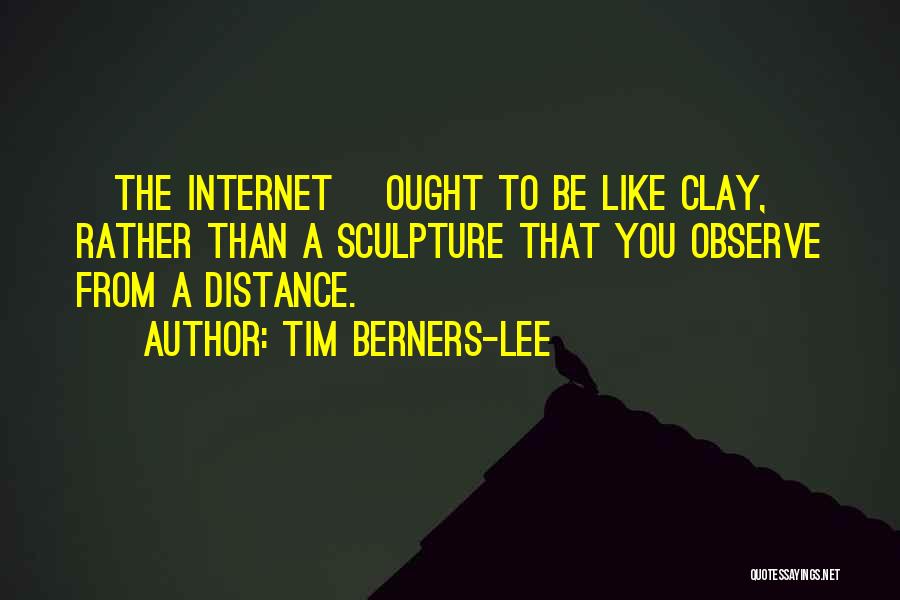 Tim Berners-Lee Quotes: [the Internet] Ought To Be Like Clay, Rather Than A Sculpture That You Observe From A Distance.