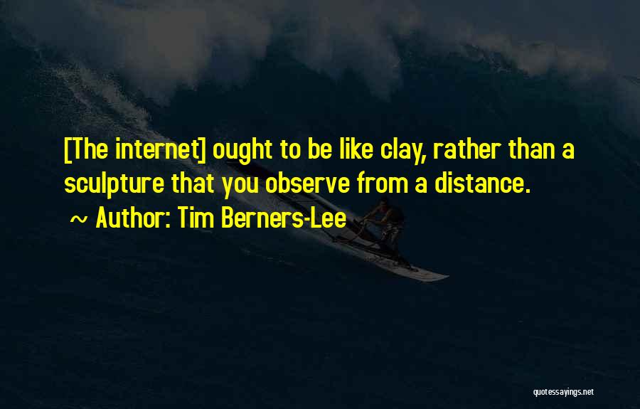 Tim Berners-Lee Quotes: [the Internet] Ought To Be Like Clay, Rather Than A Sculpture That You Observe From A Distance.