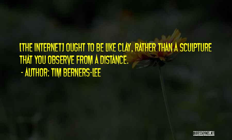 Tim Berners-Lee Quotes: [the Internet] Ought To Be Like Clay, Rather Than A Sculpture That You Observe From A Distance.