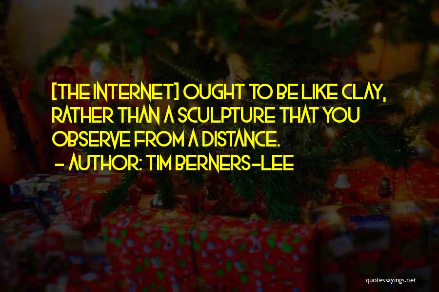 Tim Berners-Lee Quotes: [the Internet] Ought To Be Like Clay, Rather Than A Sculpture That You Observe From A Distance.