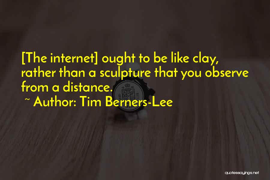 Tim Berners-Lee Quotes: [the Internet] Ought To Be Like Clay, Rather Than A Sculpture That You Observe From A Distance.