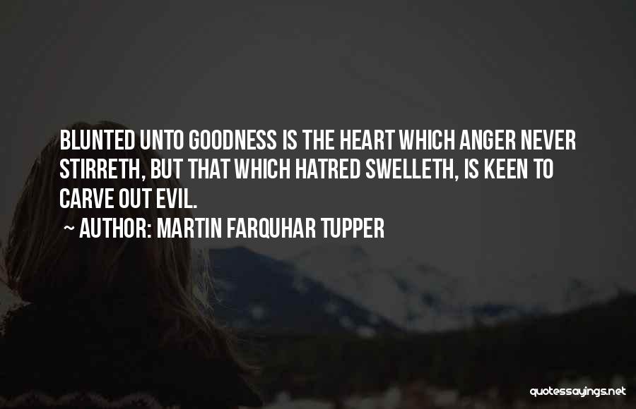 Martin Farquhar Tupper Quotes: Blunted Unto Goodness Is The Heart Which Anger Never Stirreth, But That Which Hatred Swelleth, Is Keen To Carve Out