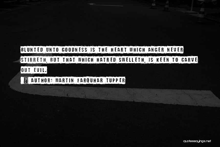 Martin Farquhar Tupper Quotes: Blunted Unto Goodness Is The Heart Which Anger Never Stirreth, But That Which Hatred Swelleth, Is Keen To Carve Out