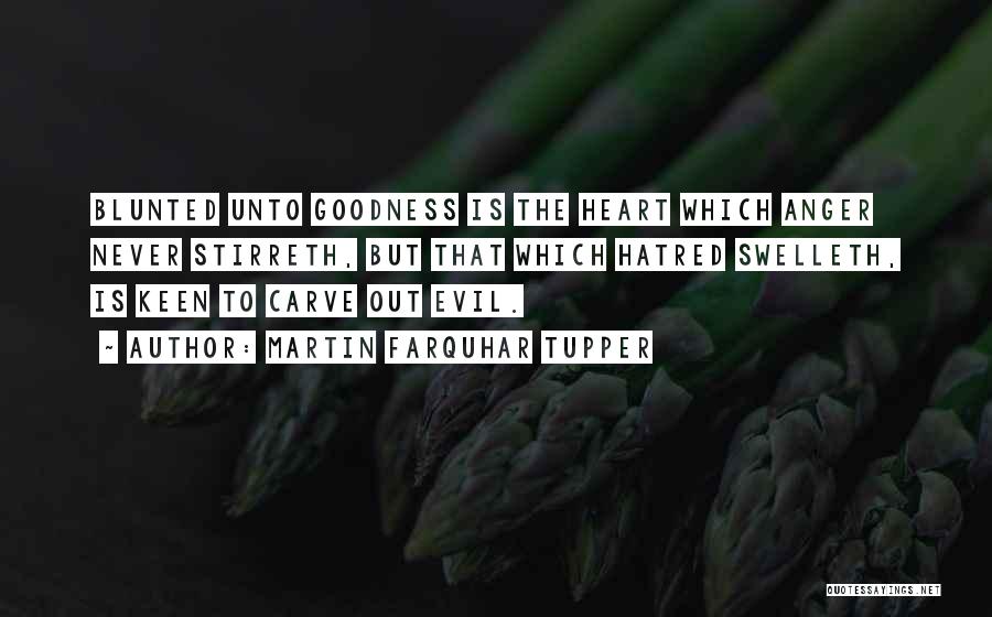 Martin Farquhar Tupper Quotes: Blunted Unto Goodness Is The Heart Which Anger Never Stirreth, But That Which Hatred Swelleth, Is Keen To Carve Out