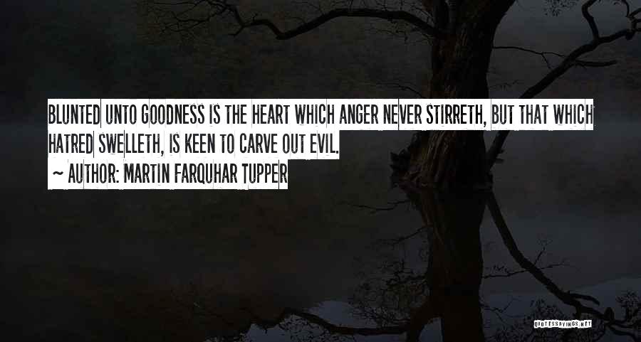 Martin Farquhar Tupper Quotes: Blunted Unto Goodness Is The Heart Which Anger Never Stirreth, But That Which Hatred Swelleth, Is Keen To Carve Out